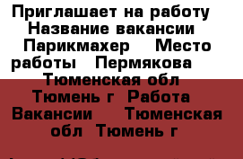 Приглашает на работу › Название вакансии ­ Парикмахер  › Место работы ­ Пермякова 56 - Тюменская обл., Тюмень г. Работа » Вакансии   . Тюменская обл.,Тюмень г.